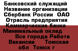 Банковский служащий › Название организации ­ Сбербанк России, ОАО › Отрасль предприятия ­ Коммерческие банки › Минимальный оклад ­ 14 000 - Все города Работа » Вакансии   . Томская обл.,Томск г.